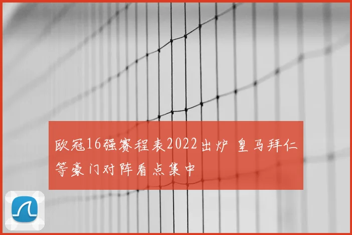 欧冠16强赛程表2022出炉 皇马拜仁等豪门对阵看点集中