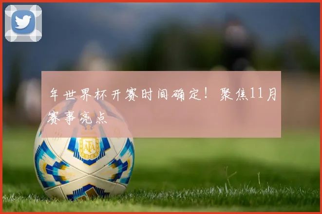 年世界杯开赛时间确定！聚焦11月赛事亮点