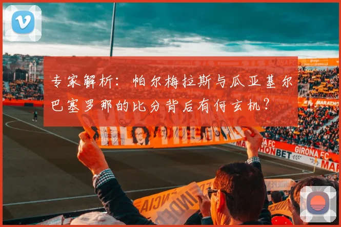专家解析：帕尔梅拉斯与瓜亚基尔巴塞罗那的比分背后有何玄机？