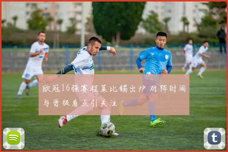 欧冠16强赛程莱比锡出炉 对阵时间与晋级看点引关注