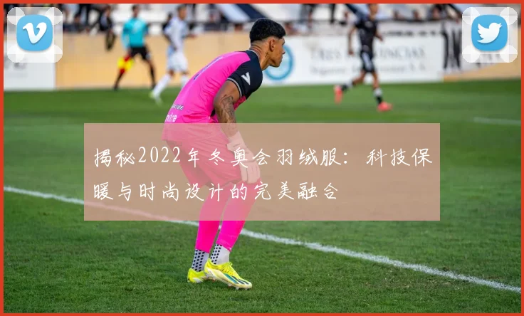 揭秘2022年冬奥会羽绒服：科技保暖与时尚设计的完美融合