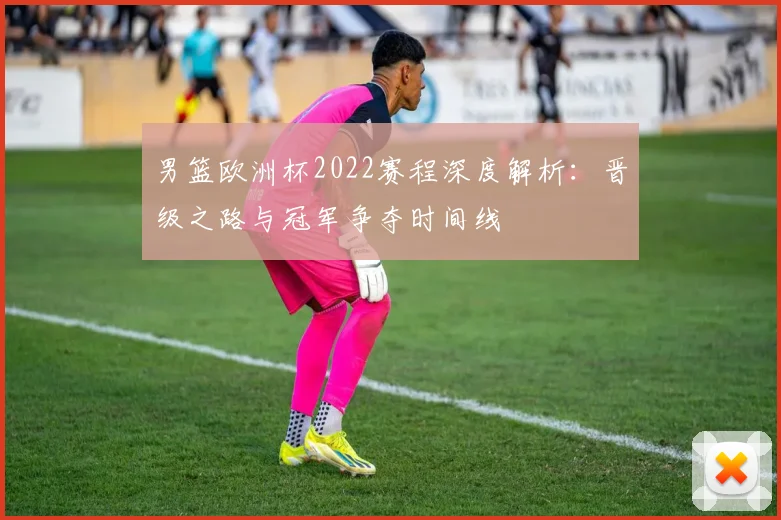 男篮欧洲杯2022赛程深度解析：晋级之路与冠军争夺时间线