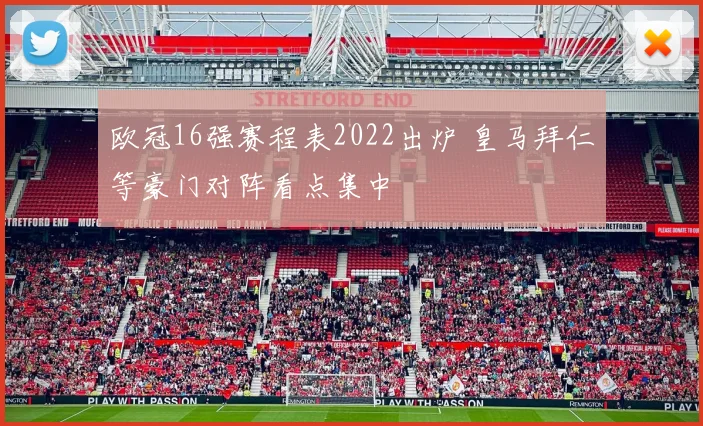 欧冠16强赛程表2022出炉 皇马拜仁等豪门对阵看点集中