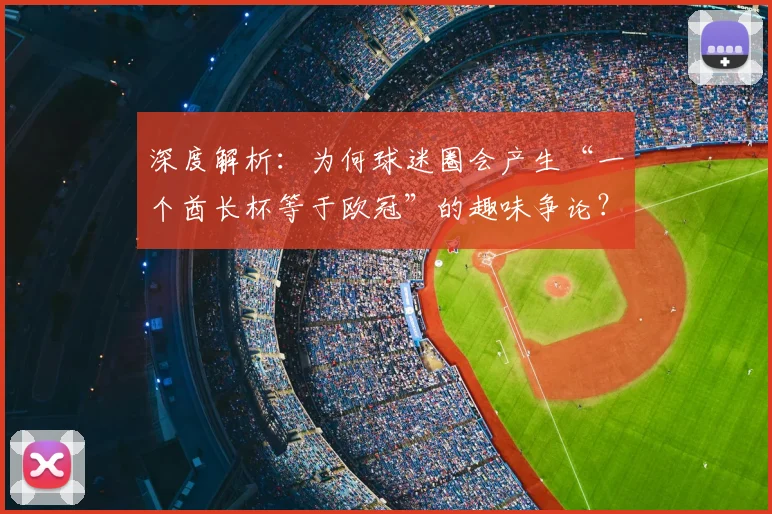 深度解析:为何球迷圈会产生“一个酋长杯等于欧冠”的趣味争论?