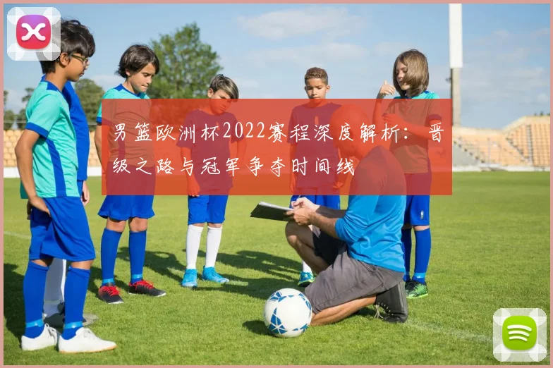 男篮欧洲杯2022赛程深度解析：晋级之路与冠军争夺时间线
