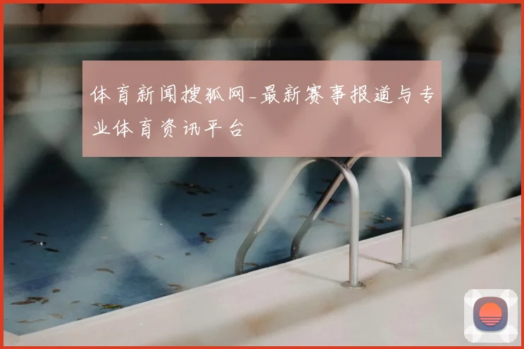 体育新闻搜狐网_最新赛事报道与专业体育资讯平台