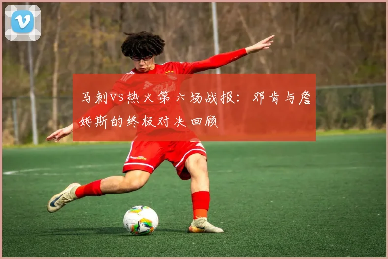 马刺vs热火第六场战报:邓肯与詹姆斯的终极对决回顾