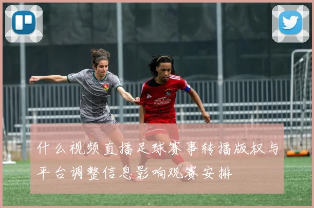 什么视频直播足球赛事转播版权与平台调整信息影响观赛安排