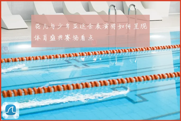 花儿与少年亚运会表演将如何呈现体育盛典赛场看点