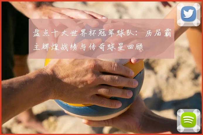 盘点十大世界杯冠军球队：历届霸主辉煌战绩与传奇球星回顾