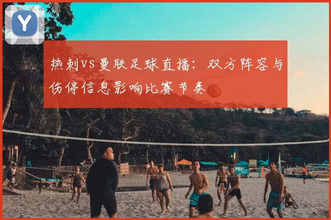 热刺vs曼联足球直播:双方阵容与伤停信息影响比赛节奏