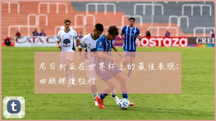 尼日利亚在世界杯上的最佳表现：回顾辉煌征程