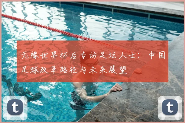 无缘世界杯后专访足坛人士:中国足球改革路径与未来展望