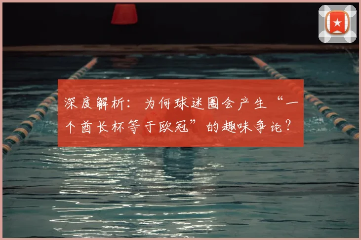 深度解析:为何球迷圈会产生“一个酋长杯等于欧冠”的趣味争论?
