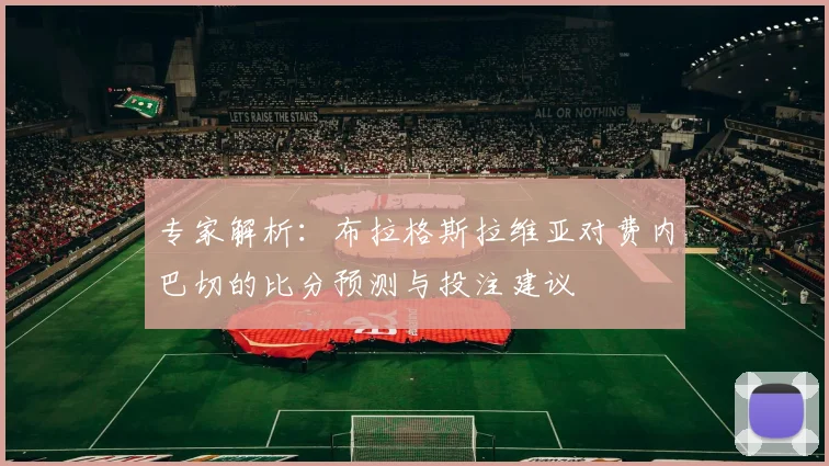 专家解析：布拉格斯拉维亚对费内巴切的比分预测与投注建议