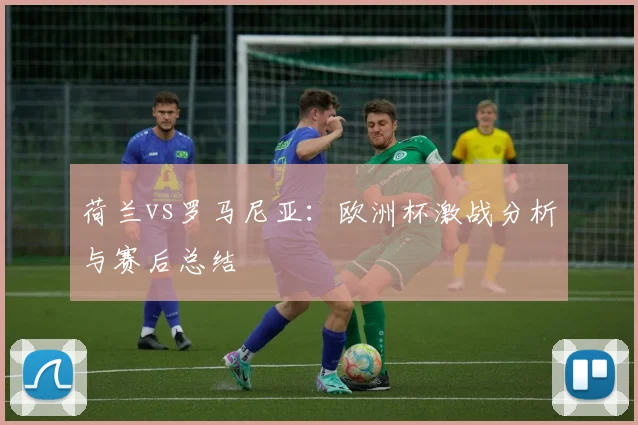 荷兰vs罗马尼亚：欧洲杯激战分析与赛后总结