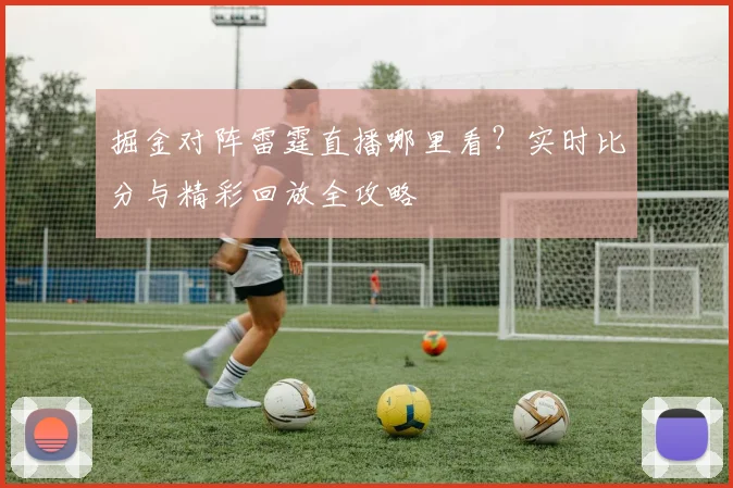 掘金对阵雷霆直播哪里看？实时比分与精彩回放全攻略